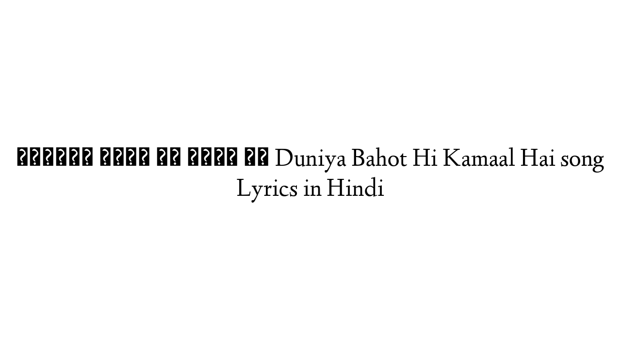 दुनिया बहुत ही कमाल है Duniya Bahot Hi Kamaal Hai song Lyrics in Hindi