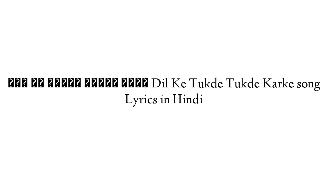 दिल के टुकड़े टुकड़े करके Dil Ke Tukde Tukde Karke song Lyrics in Hindi