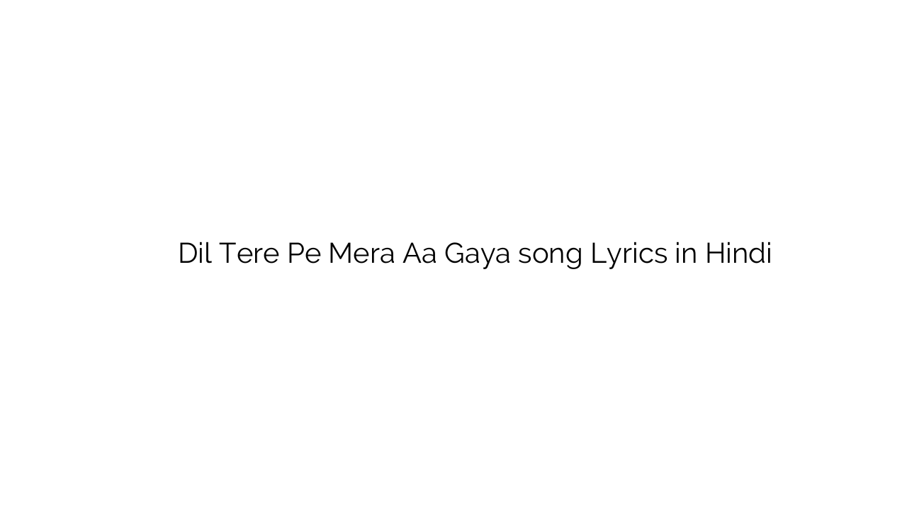 दिल तेरे पे मेरा आ गया Dil Tere Pe Mera Aa Gaya song Lyrics in Hindi