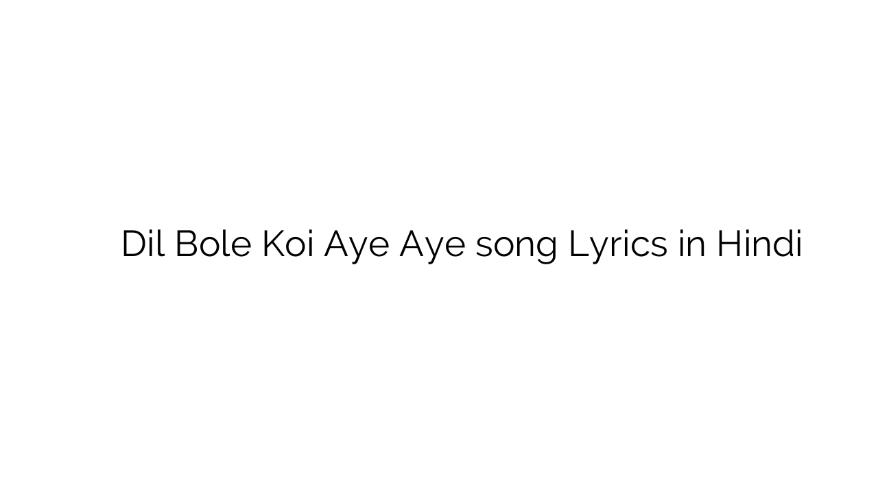 दिल बोले कोई ए ए Dil Bole Koi Aye Aye song Lyrics in Hindi