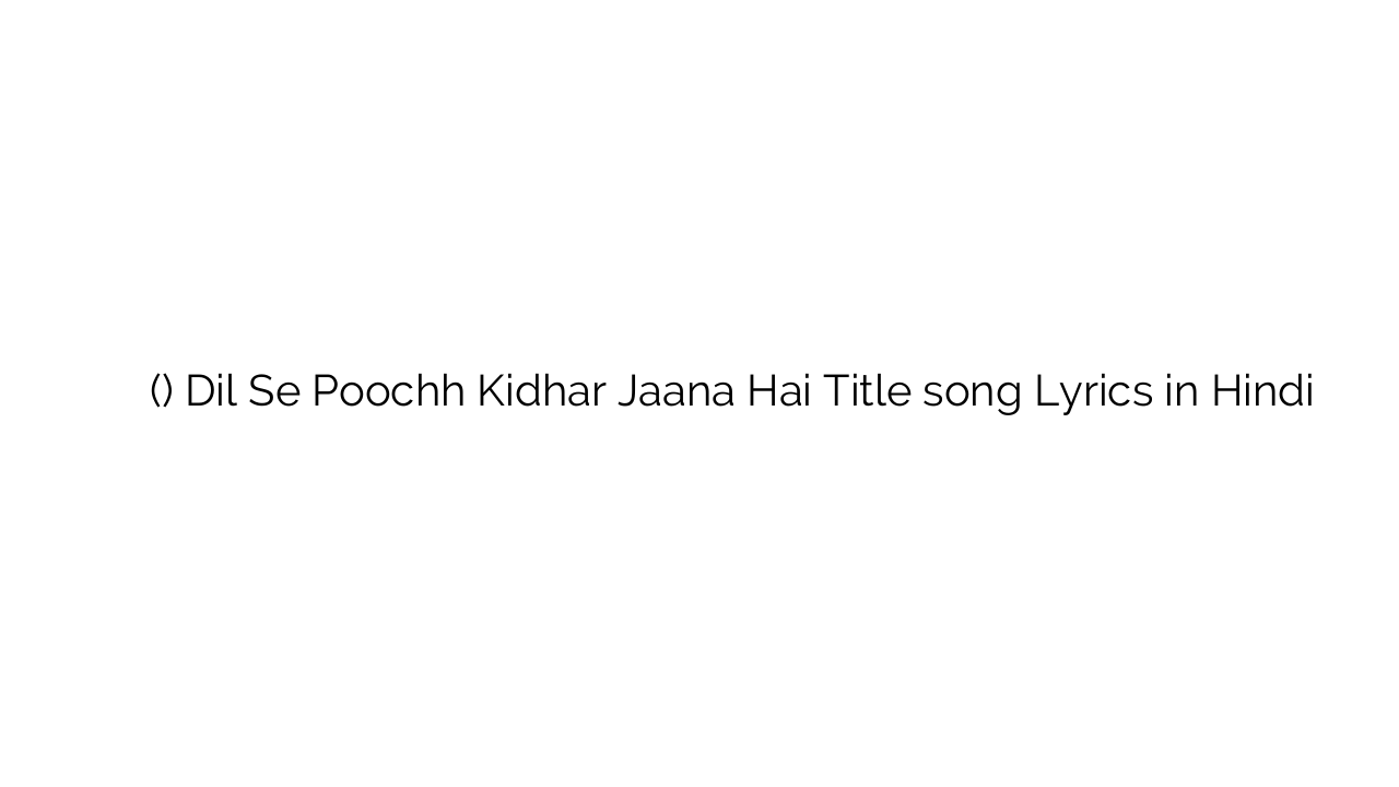 दिल से पूछ किधर जाना है (टाइटल) Dil Se Poochh Kidhar Jaana Hai Title song Lyrics in Hindi