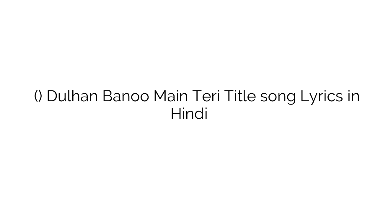 दुल्हन बनू मैं तेरी (टाइटल) Dulhan Banoo Main Teri Title song Lyrics in Hindi