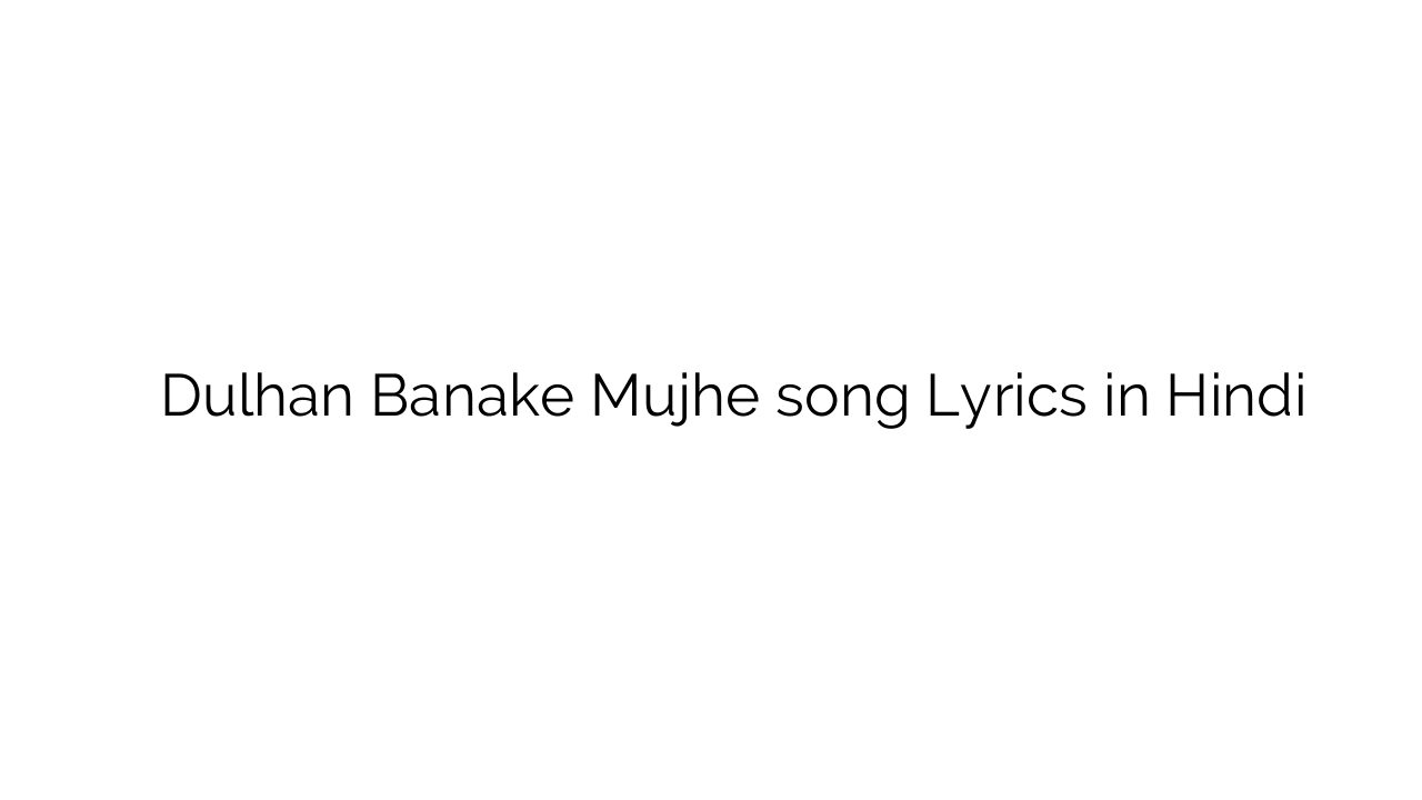 दुल्हन बनके मुझे Dulhan Banake Mujhe song Lyrics in Hindi