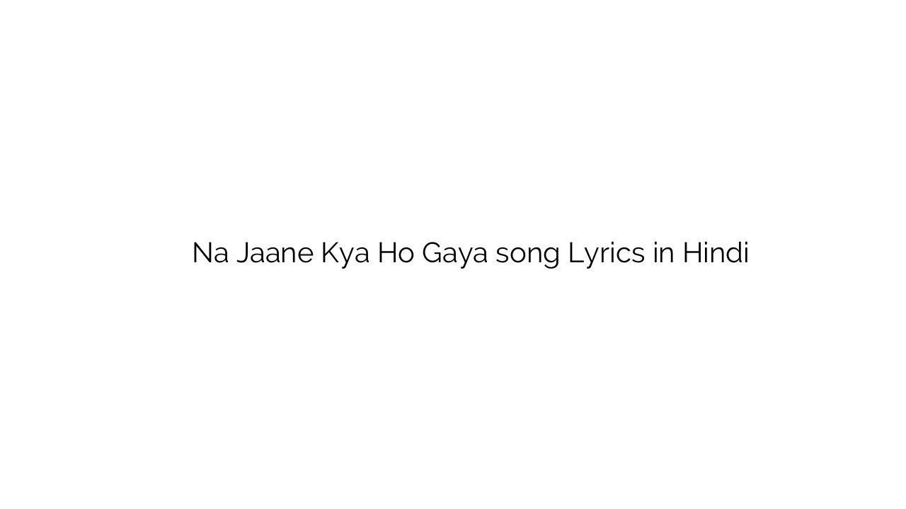 न जाने क्या हो गया Na Jaane Kya Ho Gaya song Lyrics in Hindi