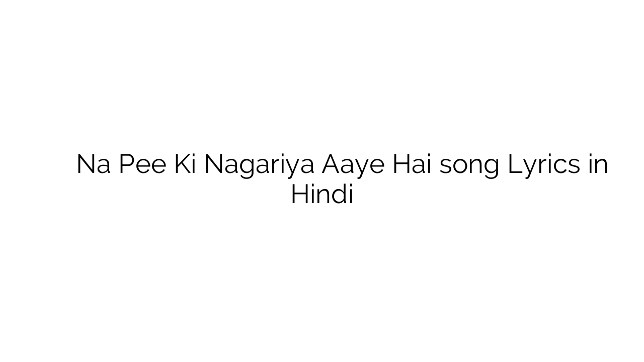न पी की नगरिया आये है Na Pee Ki Nagariya Aaye Hai song Lyrics in Hindi