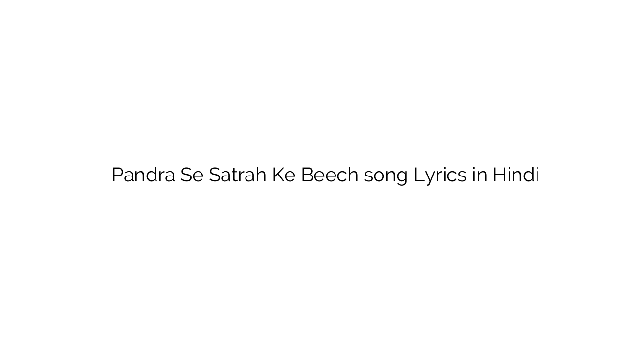 पन्द्र से सत्रह के बीच Pandra Se Satrah Ke Beech song Lyrics in Hindi