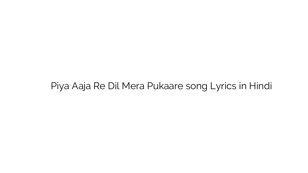 पिया आजा रे दिल मेरा पुकारे Piya Aaja Re Dil Mera Pukaare song Lyrics in Hindi