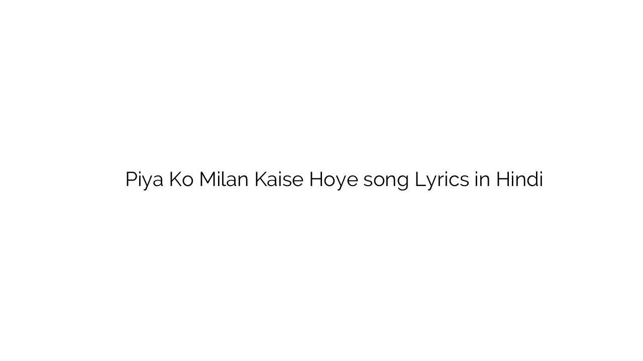 पिया को मिलान कैसे होये Piya Ko Milan Kaise Hoye song Lyrics in Hindi