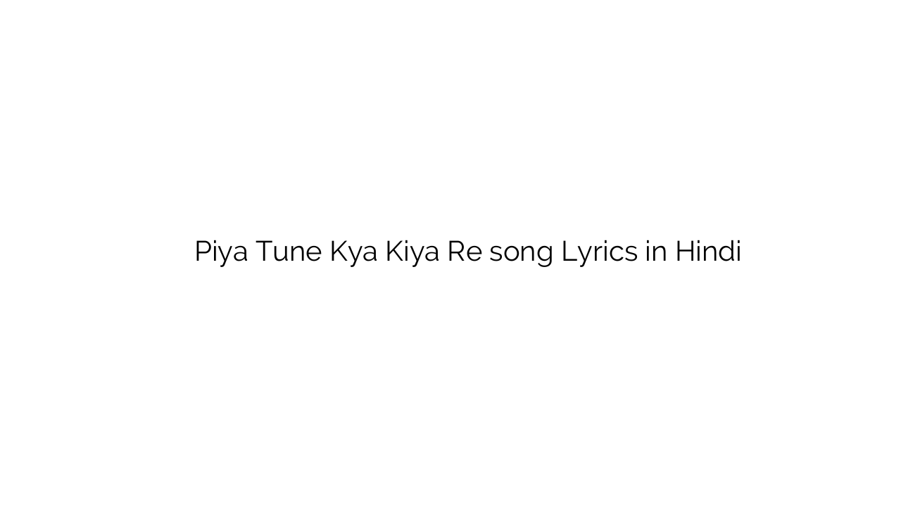 पिया तूने क्या किया रे Piya Tune Kya Kiya Re song Lyrics in Hindi