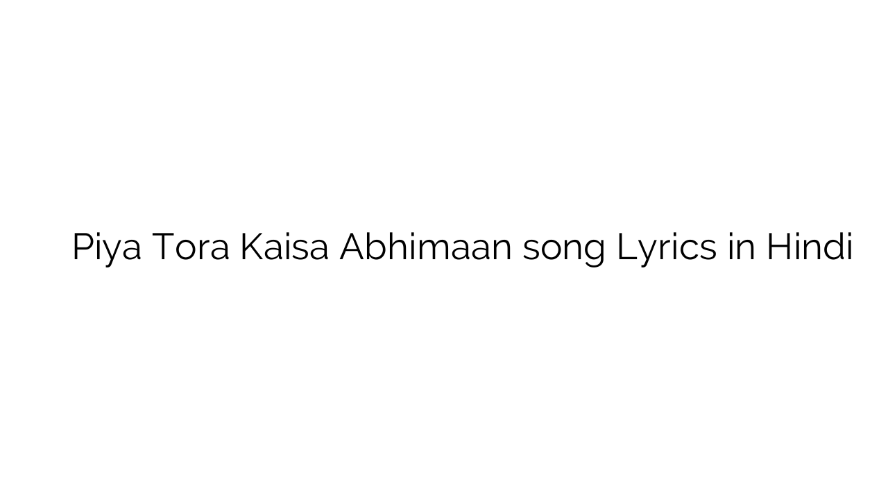 पिया तोरा कैसा अभिमान Piya Tora Kaisa Abhimaan song Lyrics in Hindi