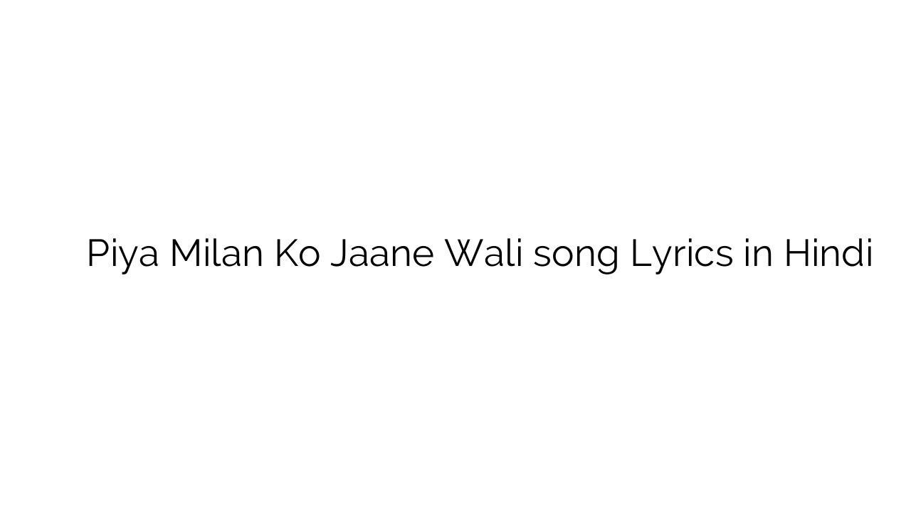पिया मिलन को जाने वाली Piya Milan Ko Jaane Wali song Lyrics in Hindi