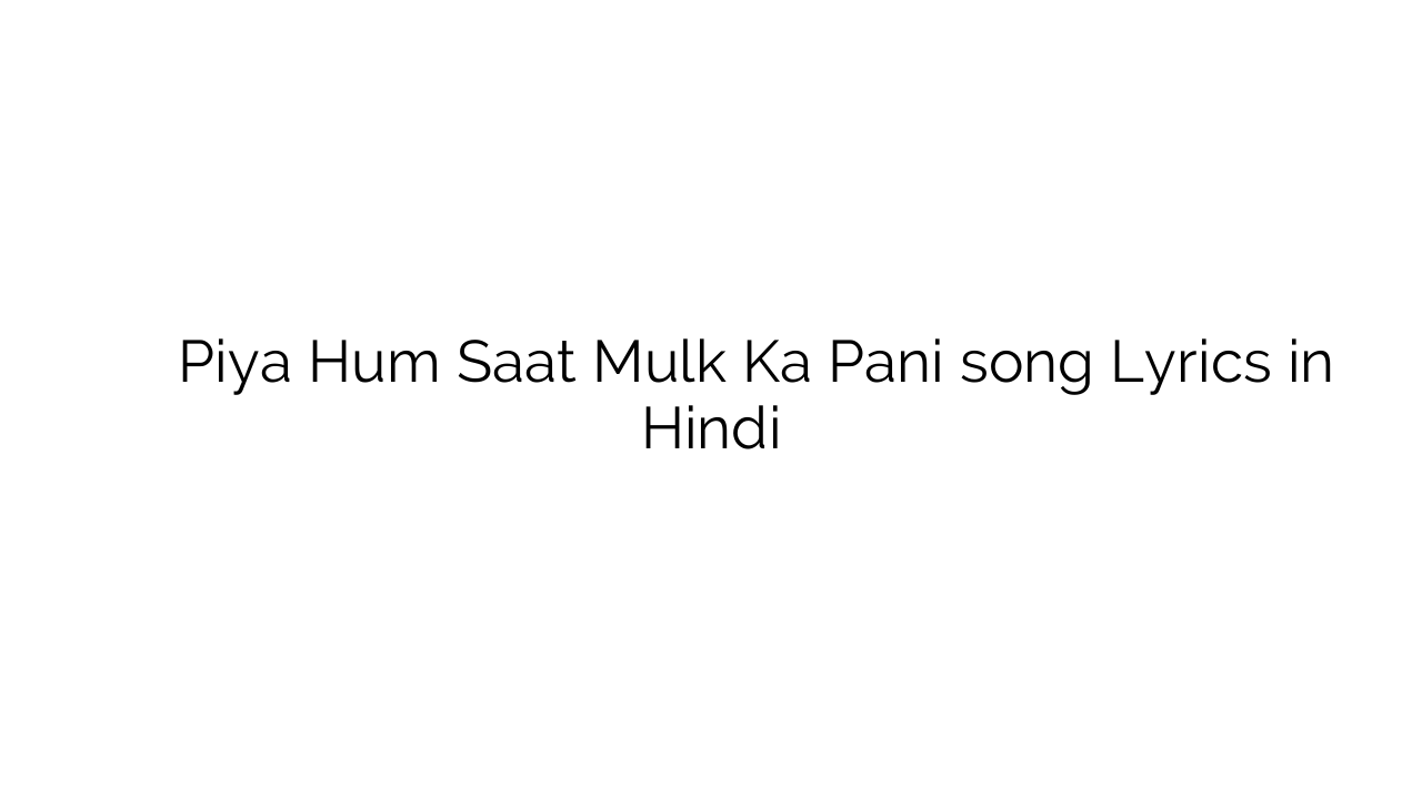 पिया हम सात मुल्क का पानी Piya Hum Saat Mulk Ka Pani song Lyrics in Hindi