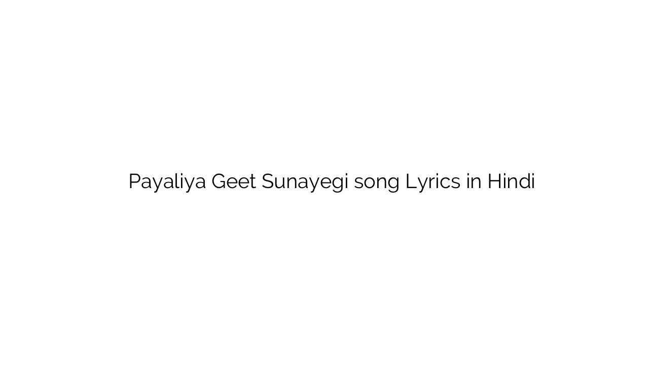 पयलिया गीत सुनायेगी Payaliya Geet Sunayegi song Lyrics in Hindi