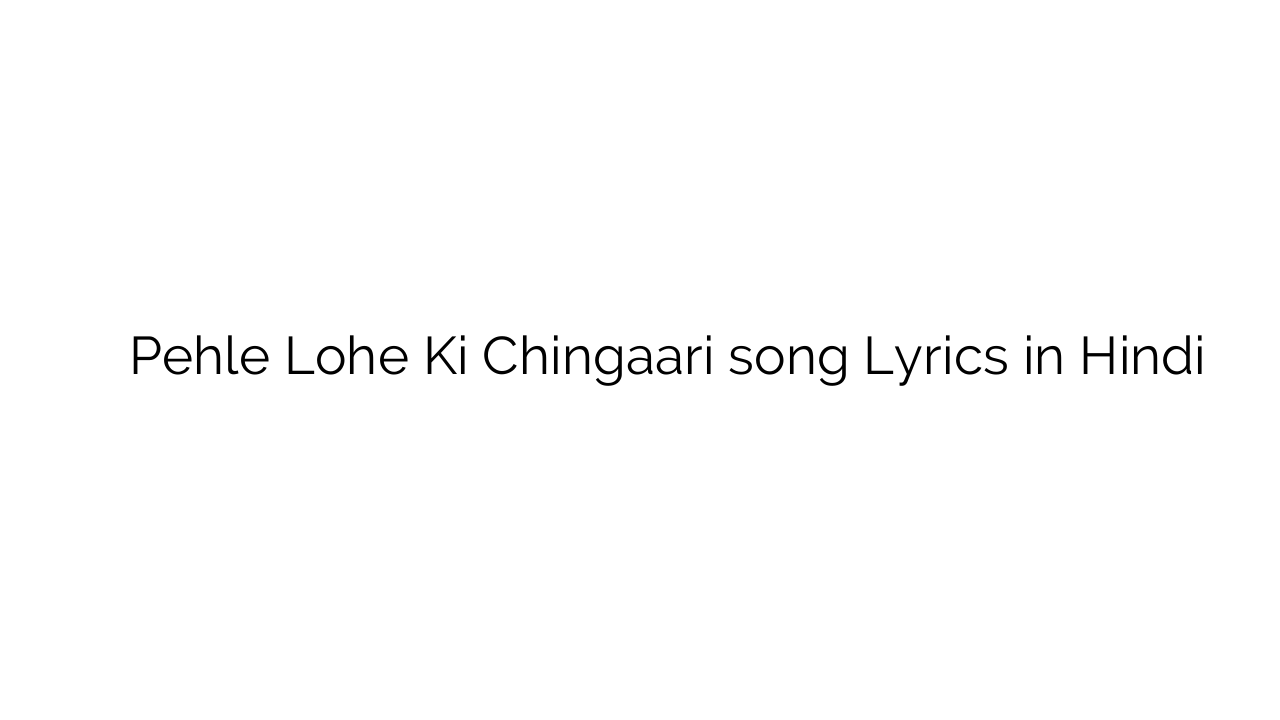 पहले लोहे की चिंगारी Pehle Lohe Ki Chingaari song Lyrics in Hindi