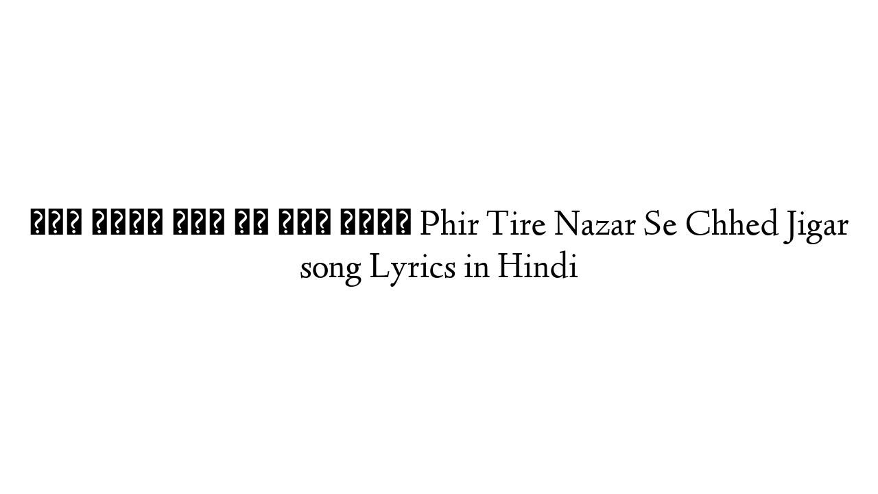 फिर टायर नज़र से छेड़ जिगर Phir Tire Nazar Se Chhed Jigar song Lyrics in Hindi