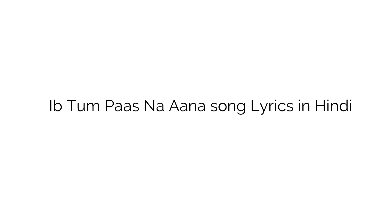 िब तुम पास न आना Ib Tum Paas Na Aana song Lyrics in Hindi