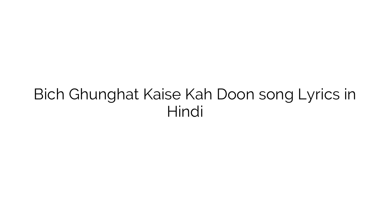 बिच घूँघट कैसे कह दूँ Bich Ghunghat Kaise Kah Doon song Lyrics in Hindi