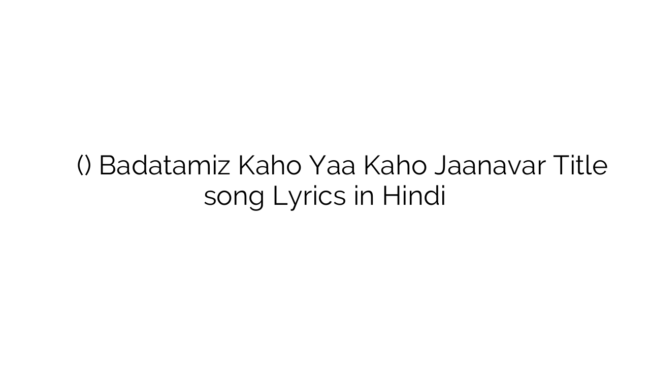 बदतमीज़ कहो या कहो जानवर (टाइटल) Badatamiz Kaho Yaa Kaho Jaanavar Title song Lyrics in Hindi