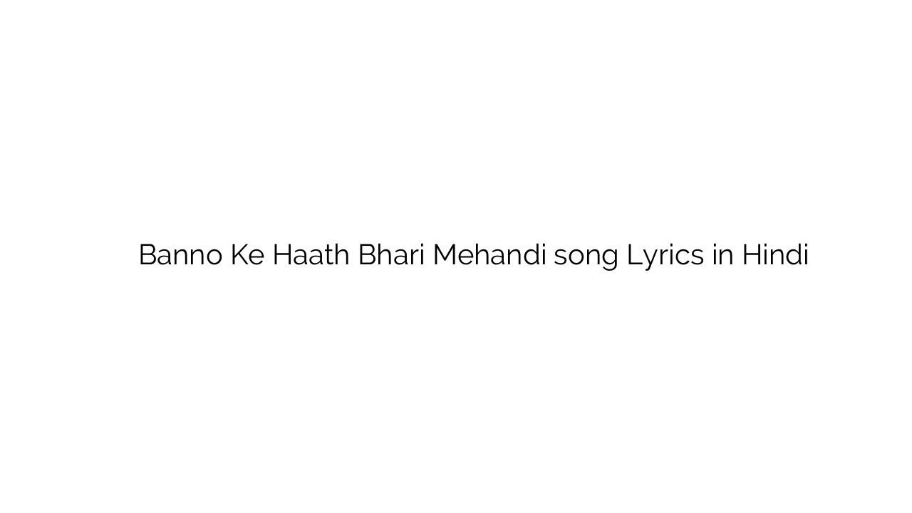 बन्नो के हाथ भरी मेहँदी Banno Ke Haath Bhari Mehandi song Lyrics in Hindi