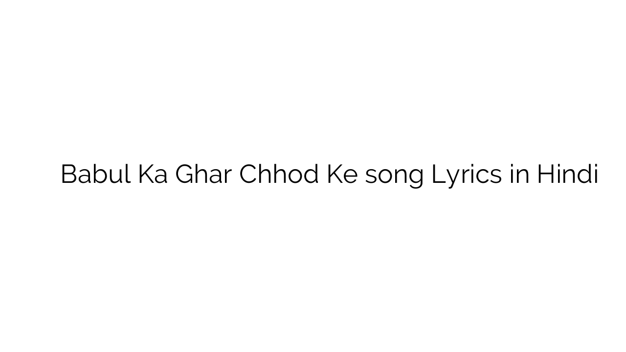 बाबुल का घर छोड़ के Babul Ka Ghar Chhod Ke song Lyrics in Hindi