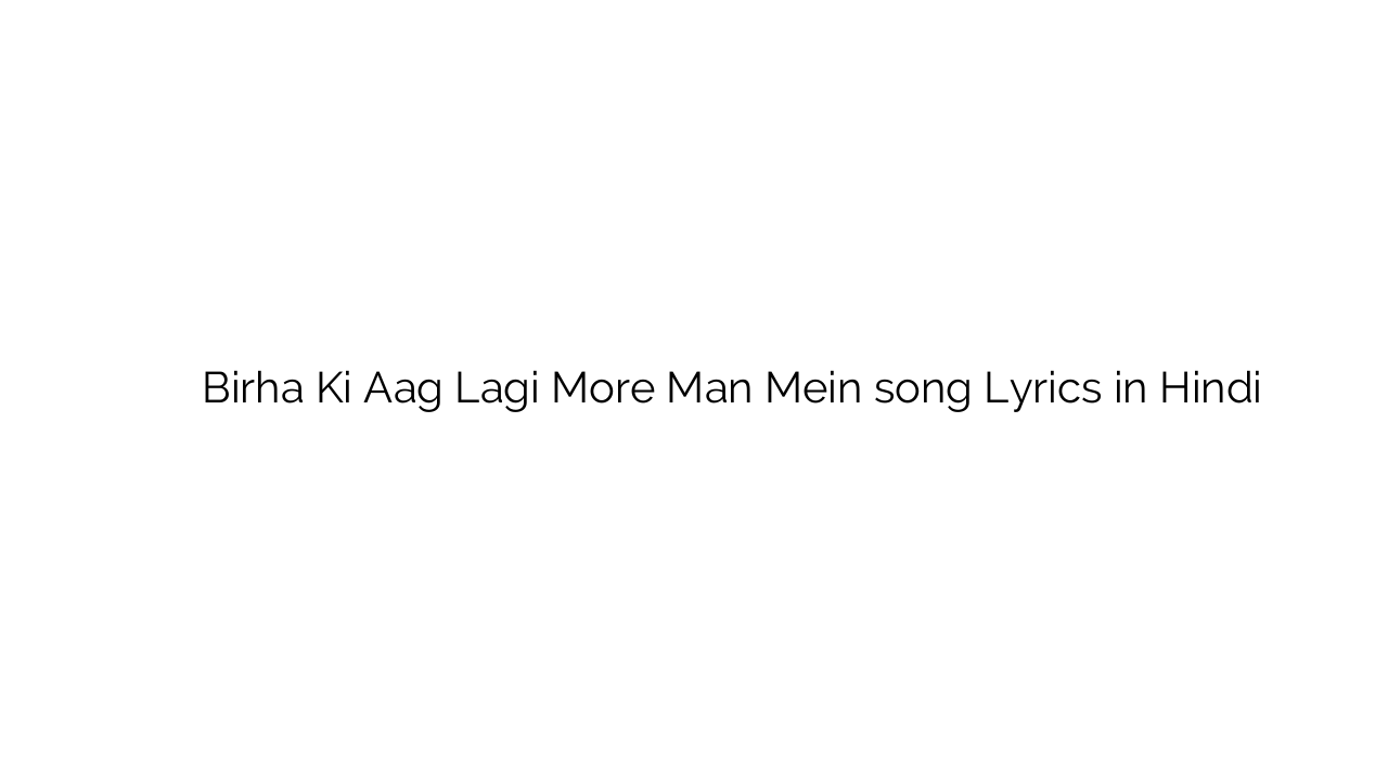 बिरहा की आग लगी मोरे मन में Birha Ki Aag Lagi More Man Mein song Lyrics in Hindi
