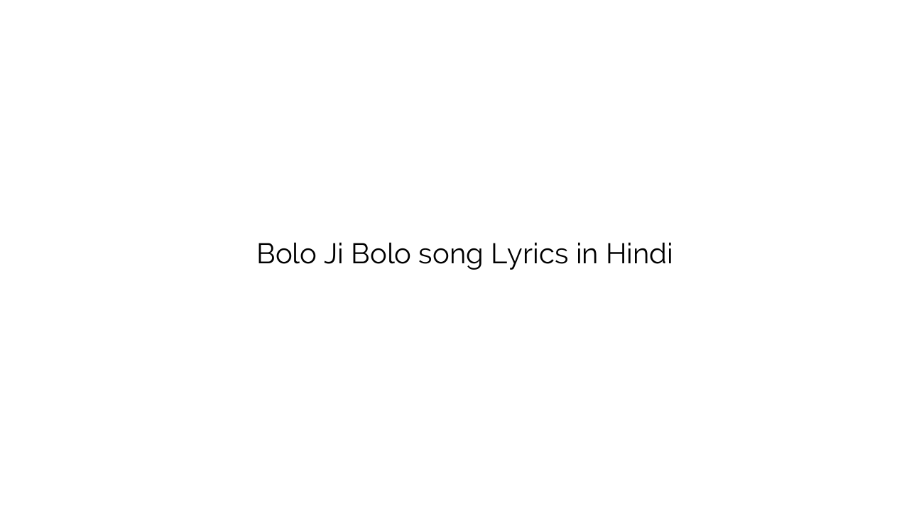 बोलो जी बोलो Bolo Ji Bolo song Lyrics in Hindi