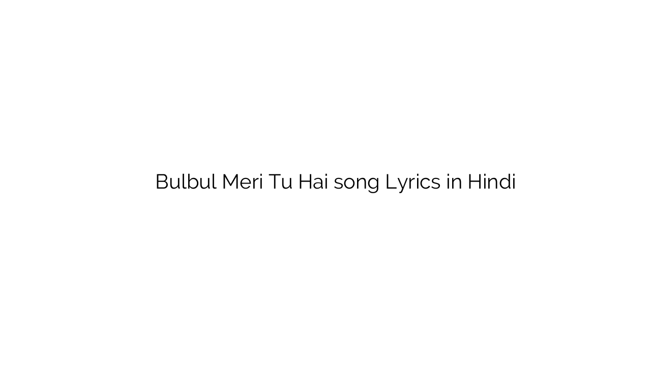 बुलबुल मेरी तू है Bulbul Meri Tu Hai song Lyrics in Hindi