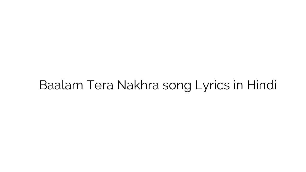 बालम तेरा नखरा Baalam Tera Nakhra song Lyrics in Hindi