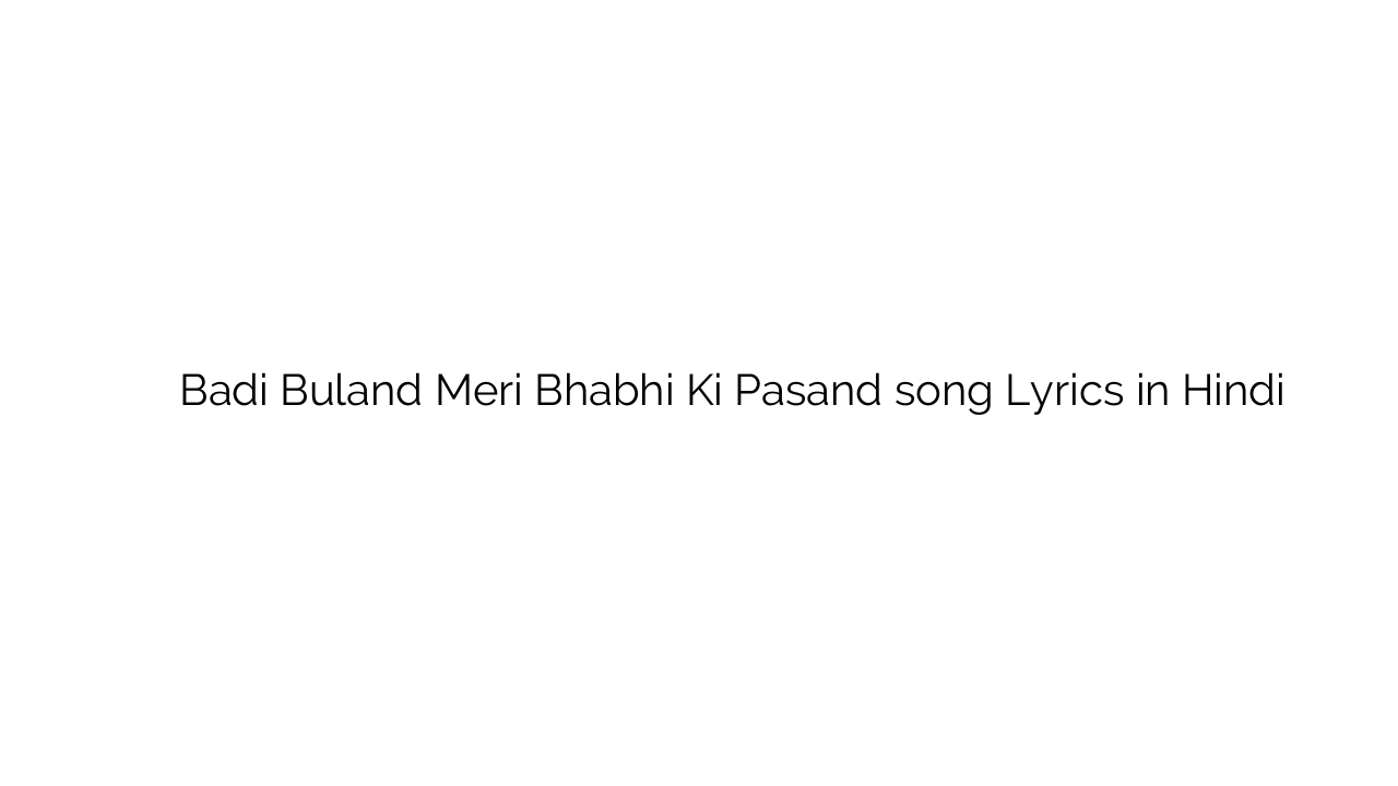 बड़ी बुलंद मेरी भाभी की पसंद Badi Buland Meri Bhabhi Ki Pasand song Lyrics in Hindi