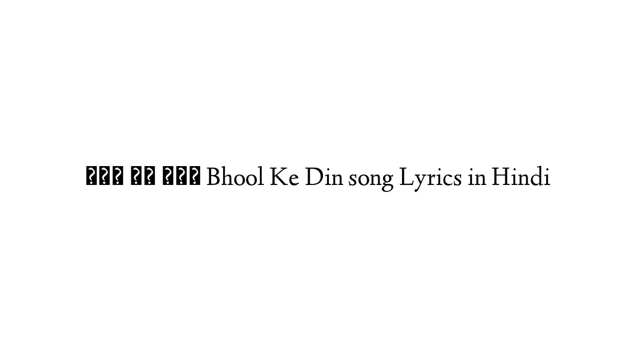 भूल के दिन Bhool Ke Din song Lyrics in Hindi