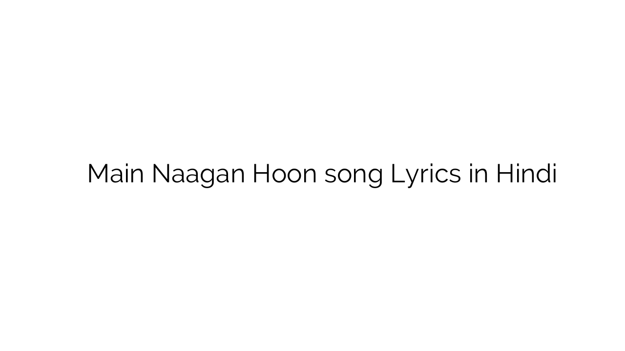 मैं नागन हूँ Main Naagan Hoon song Lyrics in Hindi