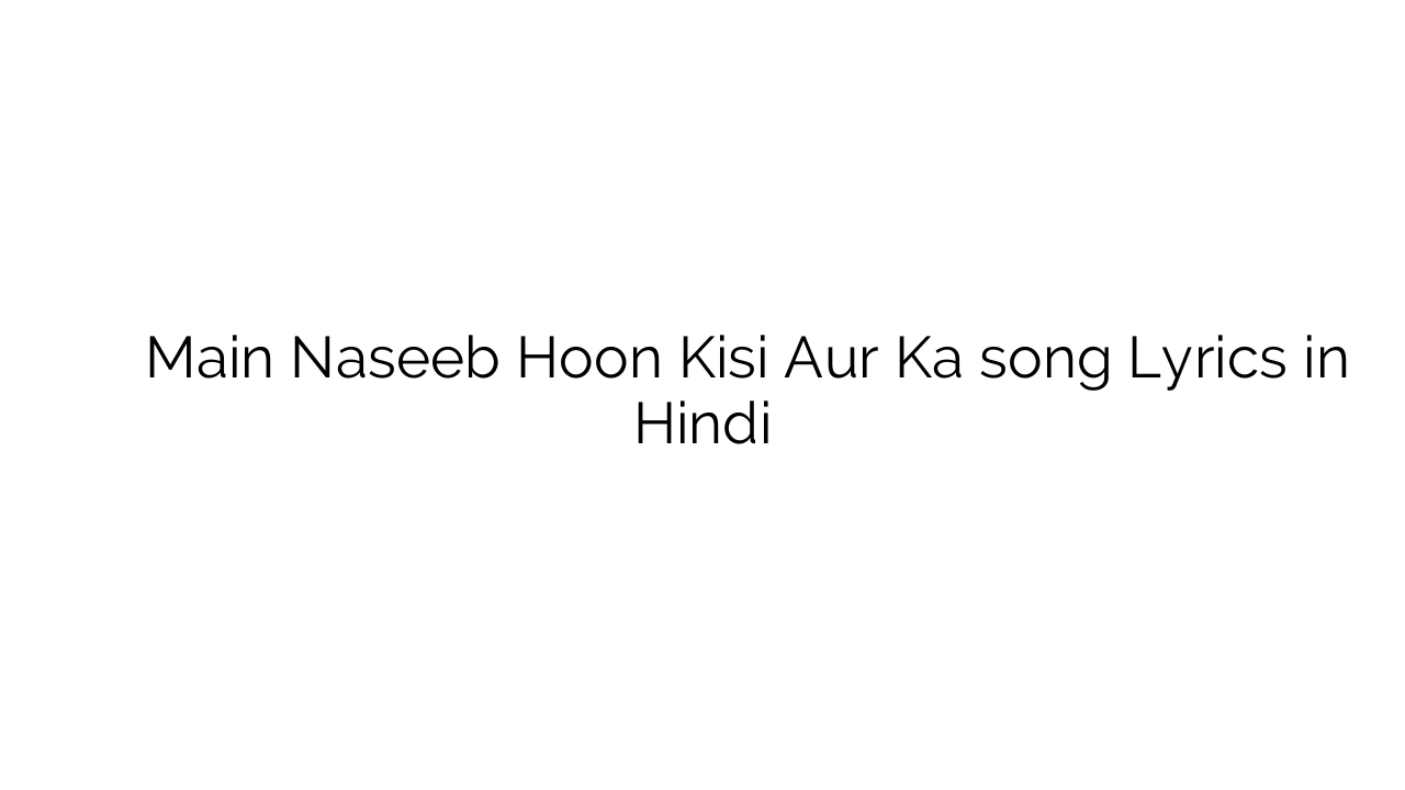 मैं नसीब हूँ किसी और का Main Naseeb Hoon Kisi Aur Ka song Lyrics in Hindi