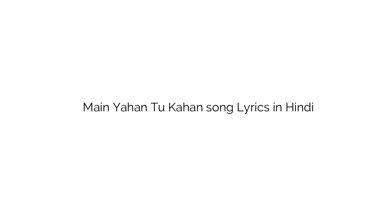 मैं यहाँ तू कहाँ Main Yahan Tu Kahan song Lyrics in Hindi