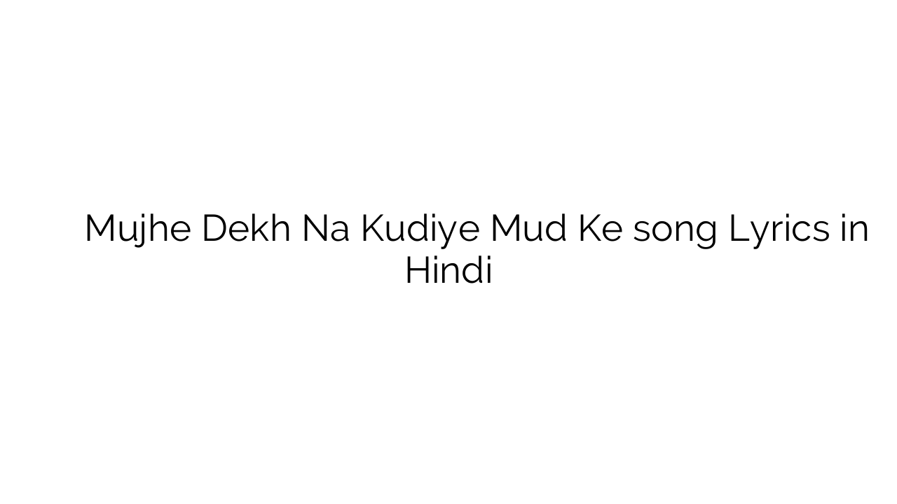 मुझे देख न कुड़िये मुद के Mujhe Dekh Na Kudiye Mud Ke song Lyrics in Hindi
