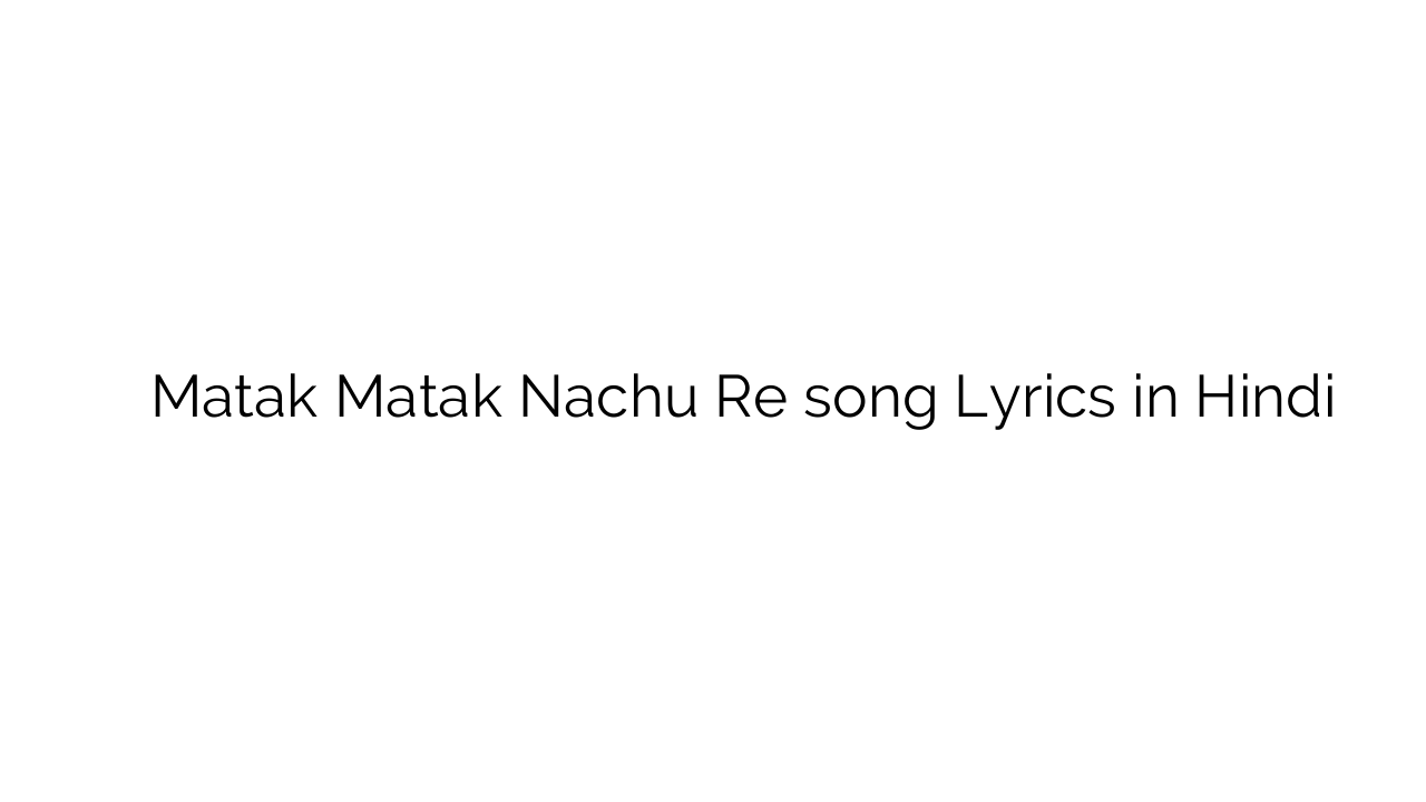 मटक मटक नाचू रे Matak Matak Nachu Re song Lyrics in Hindi