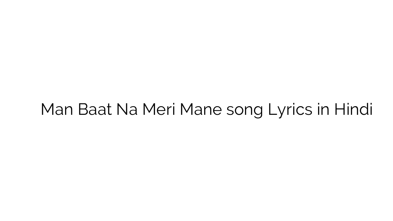मन बात न मेरी माने Man Baat Na Meri Mane song Lyrics in Hindi