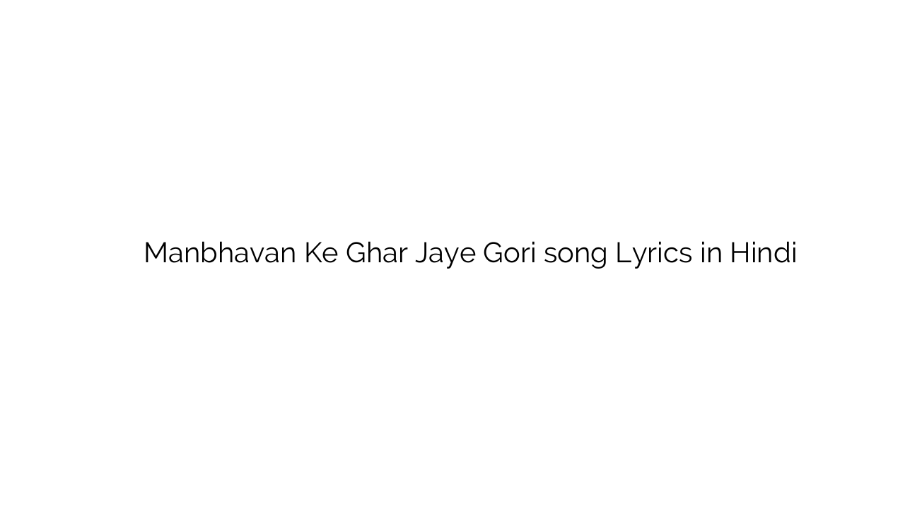 मनभावन के घर जाये गोरी Manbhavan Ke Ghar Jaye Gori song Lyrics in Hindi