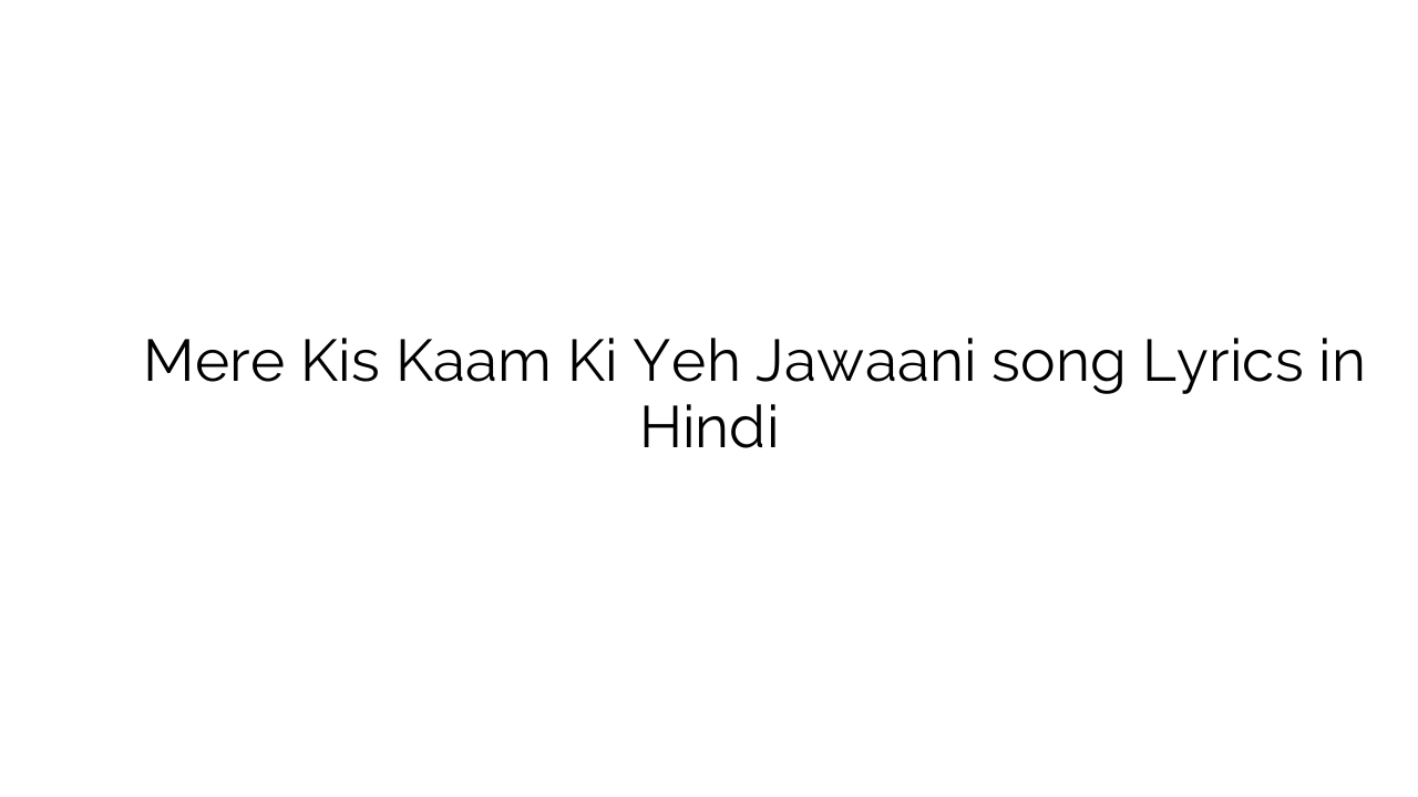 मेरे किस काम की यह जवानी Mere Kis Kaam Ki Yeh Jawaani song Lyrics in Hindi