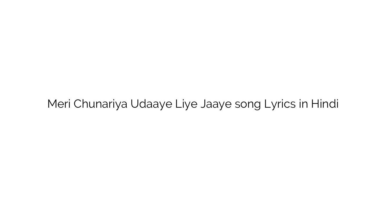 मेरी चुनरिया उड़ाए लिए जाए Meri Chunariya Udaaye Liye Jaaye song Lyrics in Hindi