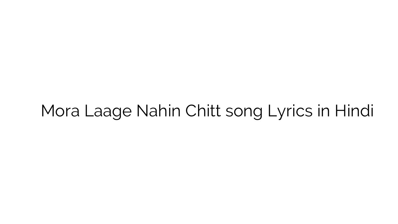 मोरा लागे नहीं चित्त Mora Laage Nahin Chitt song Lyrics in Hindi