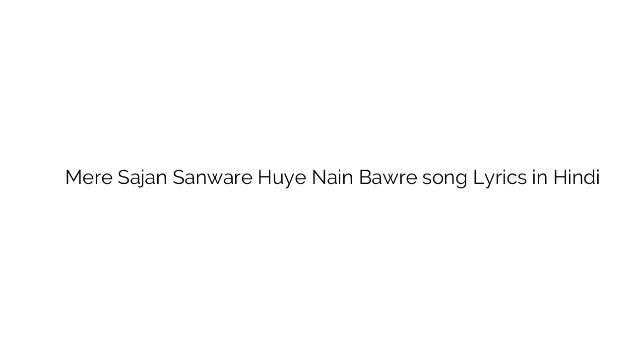 मेरे साजन साँवरे हुये नैं बरे Mere Sajan Sanware Huye Nain Bawre song Lyrics in Hindi