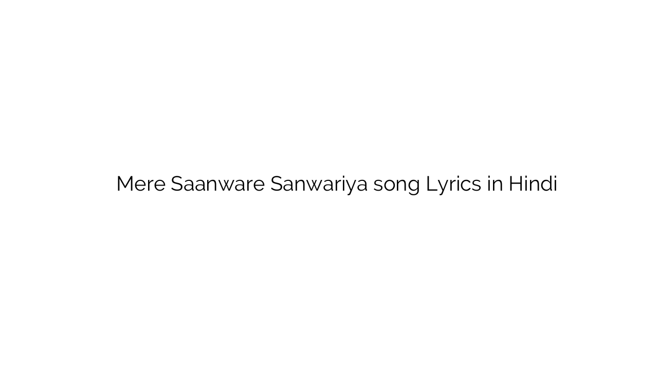 मेरे सांवरे सांवरिया Mere Saanware Sanwariya song Lyrics in Hindi