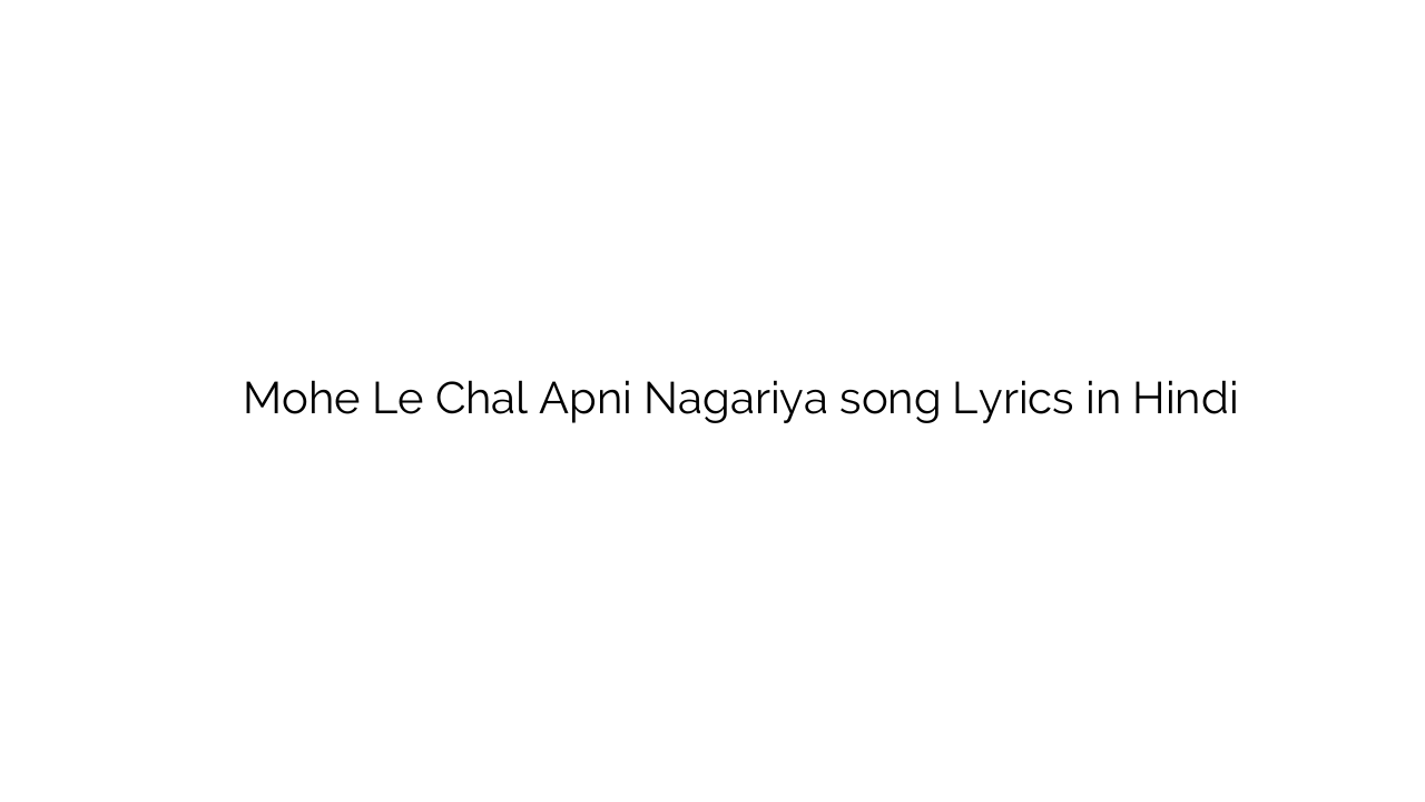 मोहे ले चल अपनी नगरिया Mohe Le Chal Apni Nagariya song Lyrics in Hindi