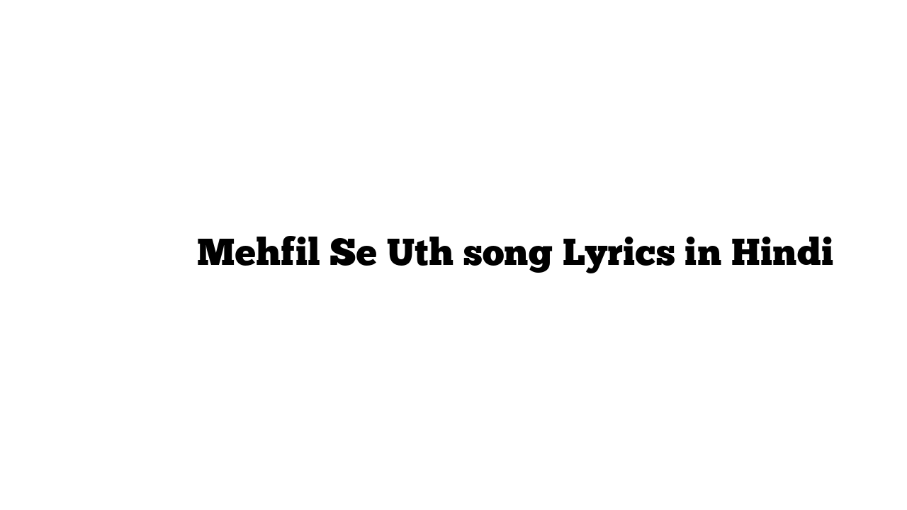महफ़िल से उठ Mehfil Se Uth song Lyrics in Hindi