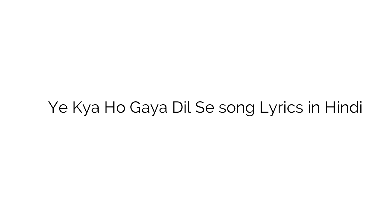 ये क्या हो गया दिल से Ye Kya Ho Gaya Dil Se song Lyrics in Hindi