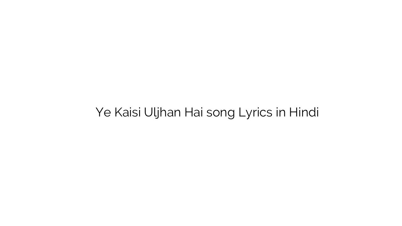 ये कैसी उलझन है Ye Kaisi Uljhan Hai song Lyrics in Hindi