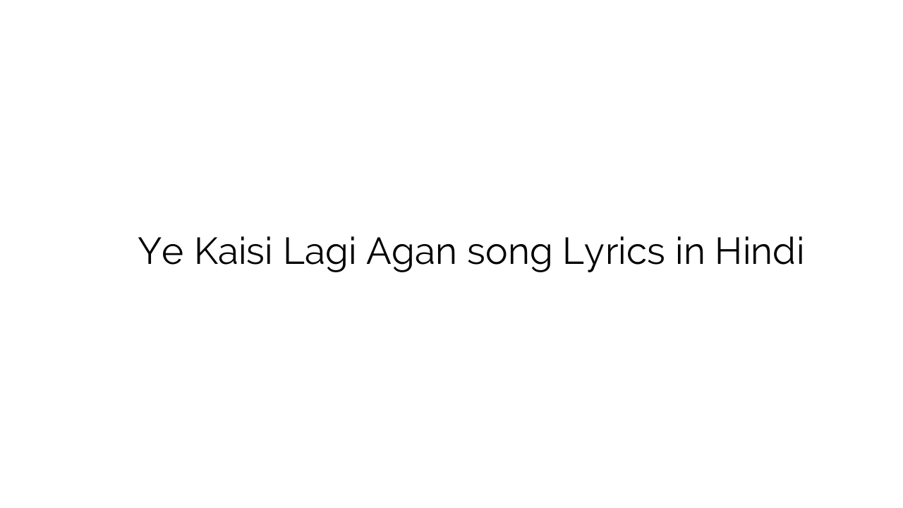 ये कैसी लगी अगन Ye Kaisi Lagi Agan song Lyrics in Hindi
