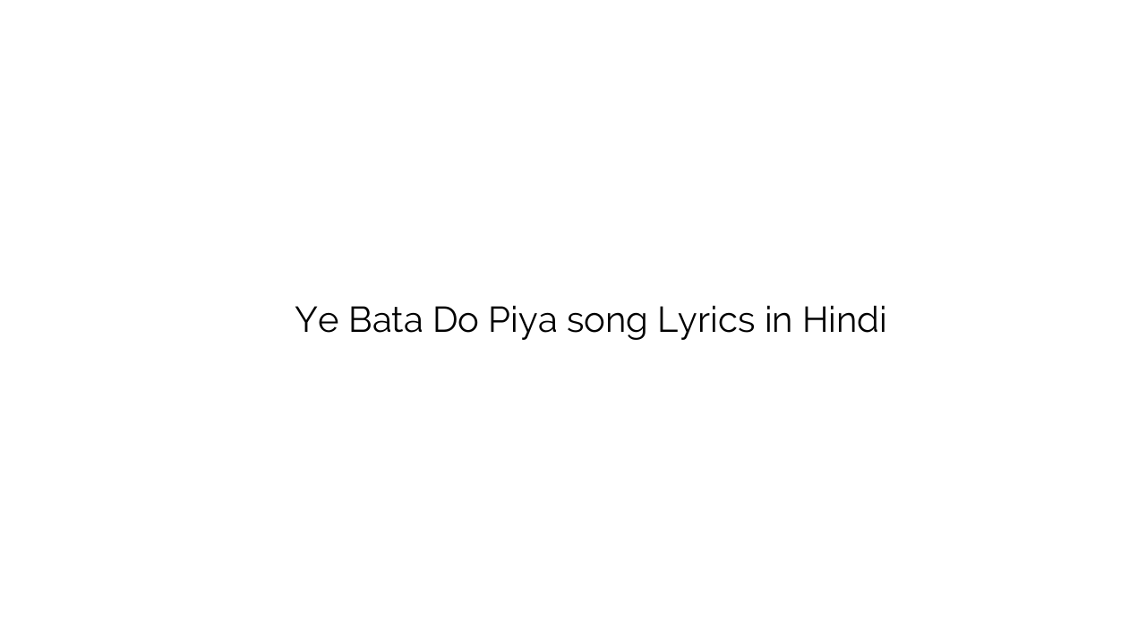ये बता दो पिया Ye Bata Do Piya song Lyrics in Hindi