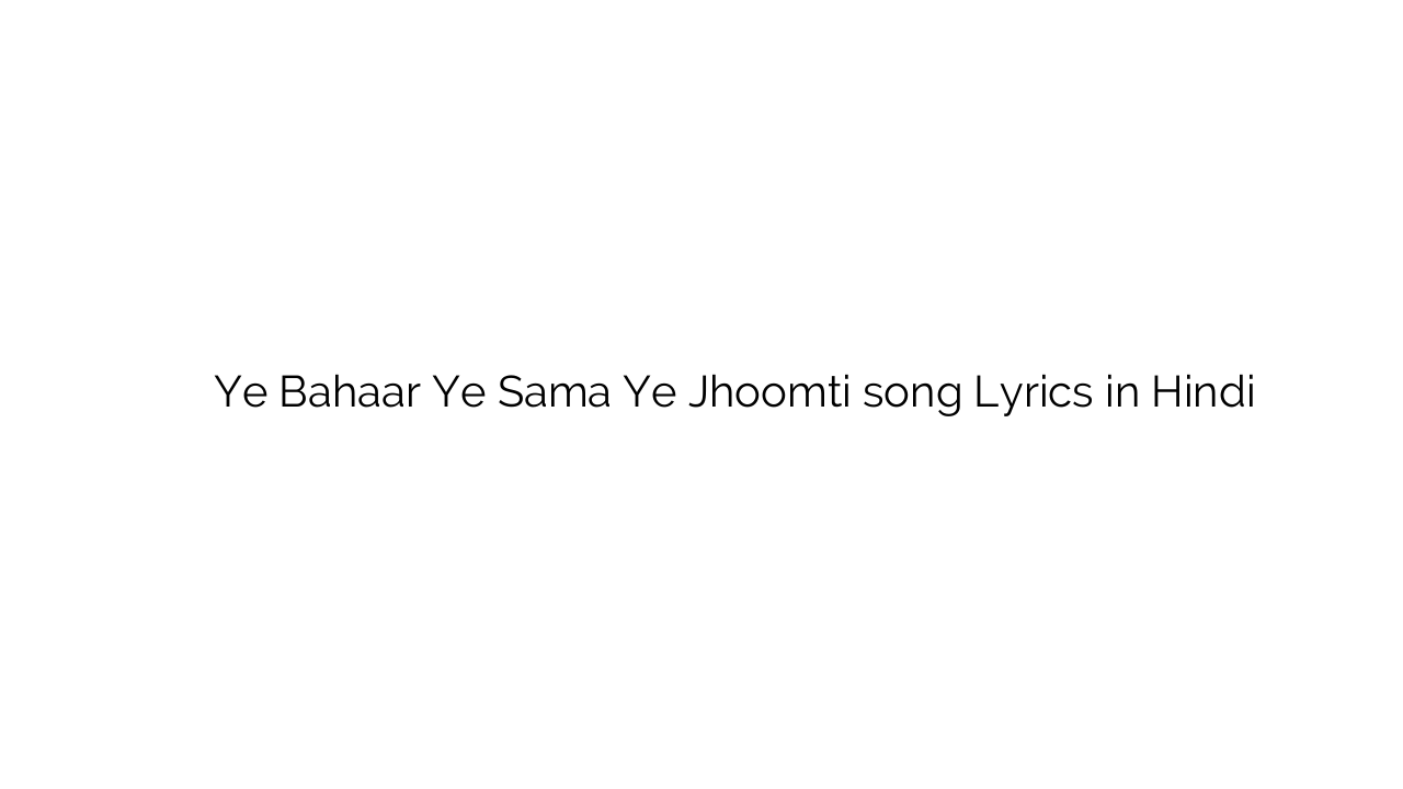 ये बहार ये समां ये झूमती Ye Bahaar Ye Sama Ye Jhoomti song Lyrics in Hindi