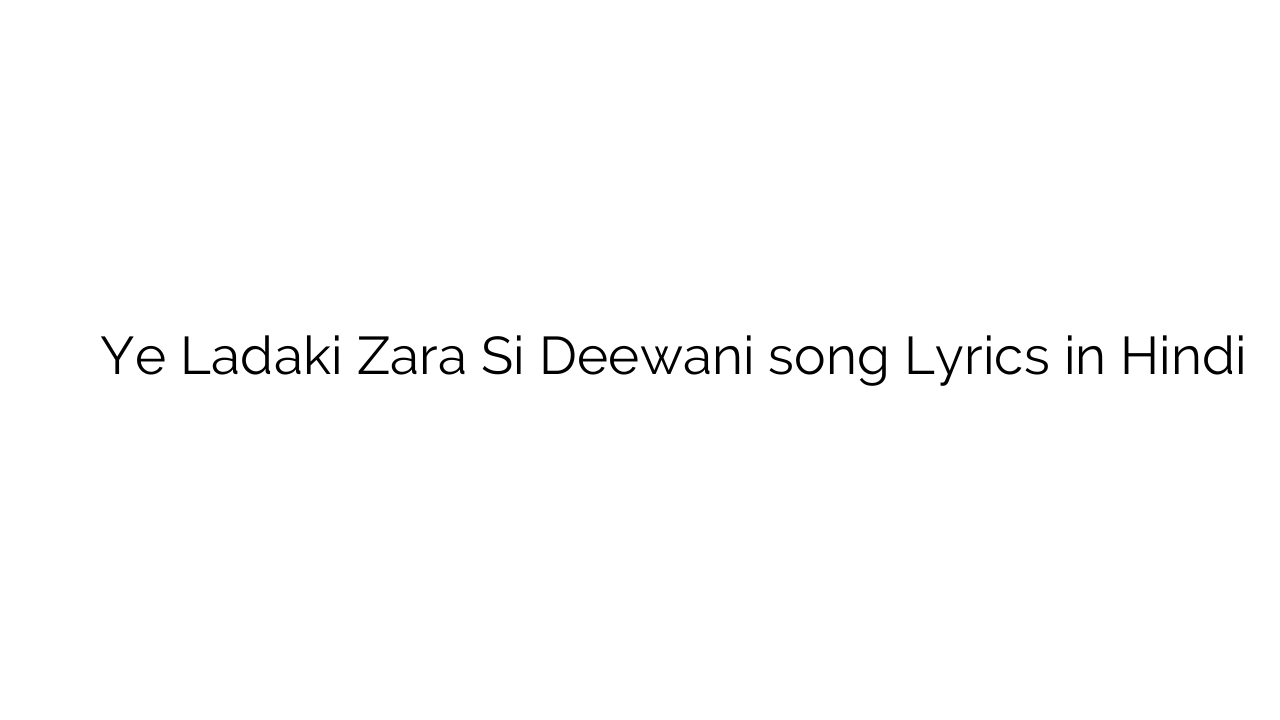 ये लड़की ज़रा सी दीवानी Ye Ladaki Zara Si Deewani song Lyrics in Hindi